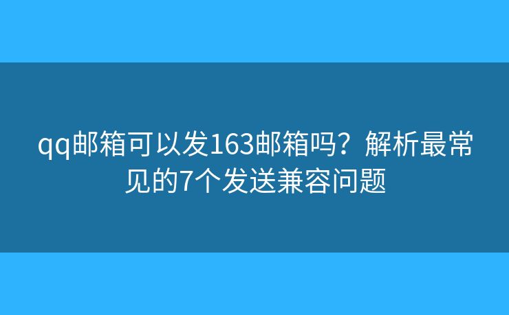 qq郵箱可以發(fā)163郵箱嗎？解析最常見的7個發(fā)送兼容問題