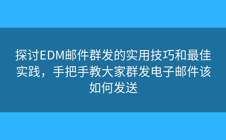 探討EDM郵件群發(fā)的實(shí)用技巧和最佳實(shí)踐，手把手教大家群發(fā)電子郵件該如何發(fā)送