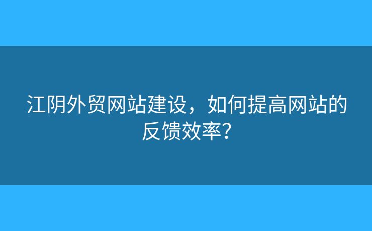 江陰外貿(mào)網(wǎng)站建設(shè)，如何提高網(wǎng)站的反饋效率？