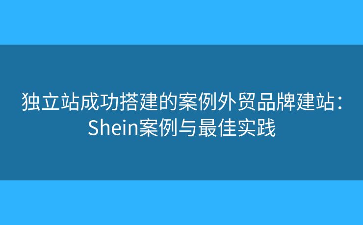 獨立站成功搭建的案例外貿(mào)品牌建站：Shein案例與最佳實踐