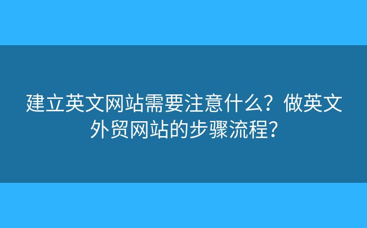 建立英文網(wǎng)站需要注意什么？做英文外貿(mào)網(wǎng)站的步驟流程？