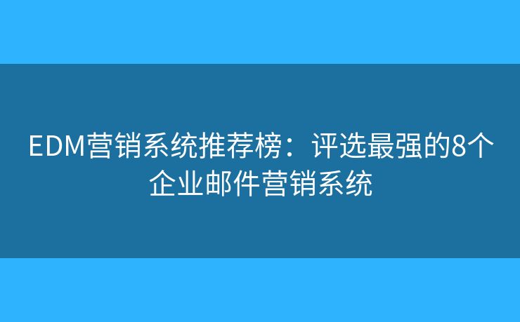 EDM營銷系統(tǒng)推薦榜：評選最強的8個企業(yè)郵件營銷系統(tǒng)