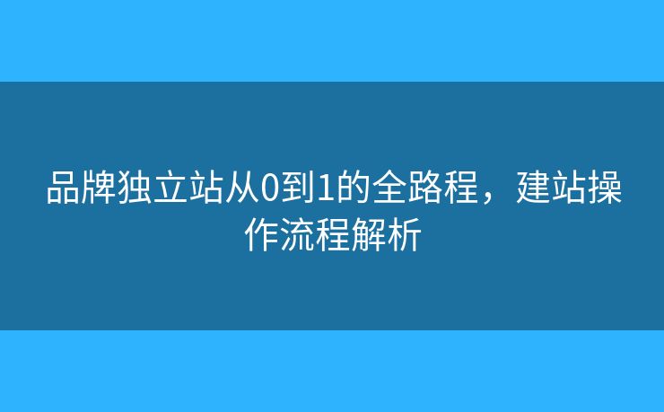 品牌獨(dú)立站從0到1的全路程，建站操作流程解析