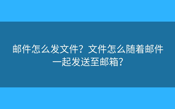 郵件怎么發(fā)文件？文件怎么隨著郵件一起發(fā)送至郵箱？