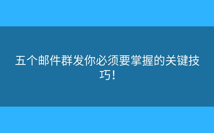 五個郵件群發(fā)你必須要掌握的關(guān)鍵技巧！