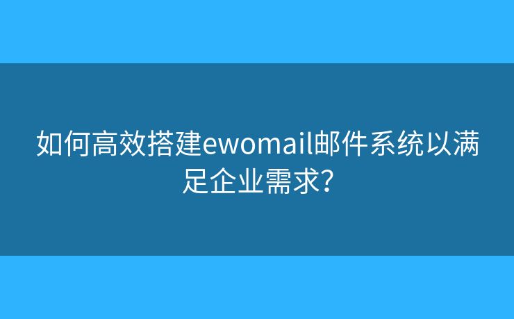 如何高效搭建ewomail郵件系統(tǒng)以滿足企業(yè)需求？