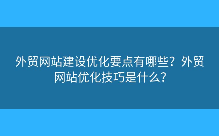 外貿(mào)網(wǎng)站建設(shè)優(yōu)化要點(diǎn)有哪些？外貿(mào)網(wǎng)站優(yōu)化技巧是什么？