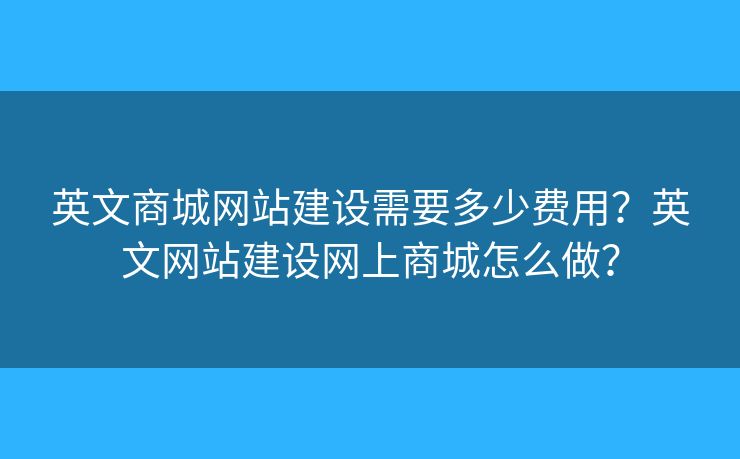英文商城網(wǎng)站建設(shè)需要多少費(fèi)用？英文網(wǎng)站建設(shè)網(wǎng)上商城怎么做？
