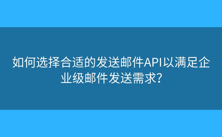 如何選擇合適的發(fā)送郵件API以滿足企業(yè)級郵件發(fā)送需求？