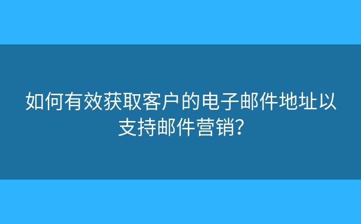 如何有效獲取客戶的電子郵件地址以支持郵件營銷？