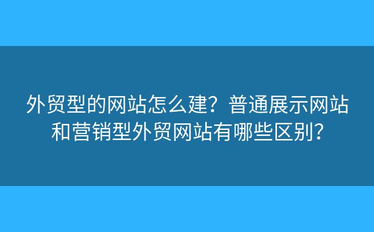 外貿(mào)型的網(wǎng)站怎么建？普通展示網(wǎng)站和營(yíng)銷(xiāo)型外貿(mào)網(wǎng)站有哪些區(qū)別？