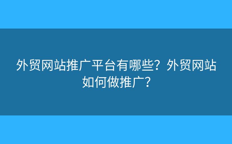 外貿(mào)網(wǎng)站推廣平臺(tái)有哪些？外貿(mào)網(wǎng)站如何做推廣？