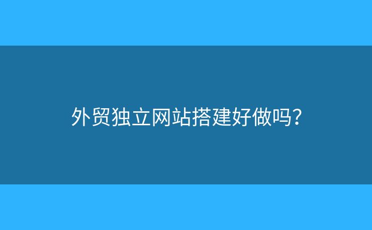 外貿(mào)獨(dú)立網(wǎng)站搭建好做嗎？