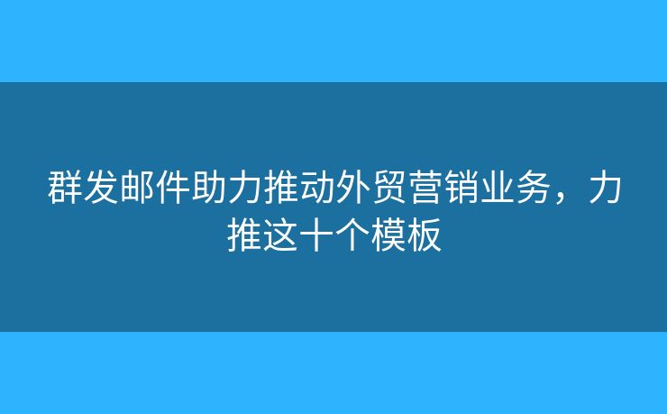 群發(fā)郵件助力推動外貿(mào)營銷業(yè)務(wù)，力推這十個模板