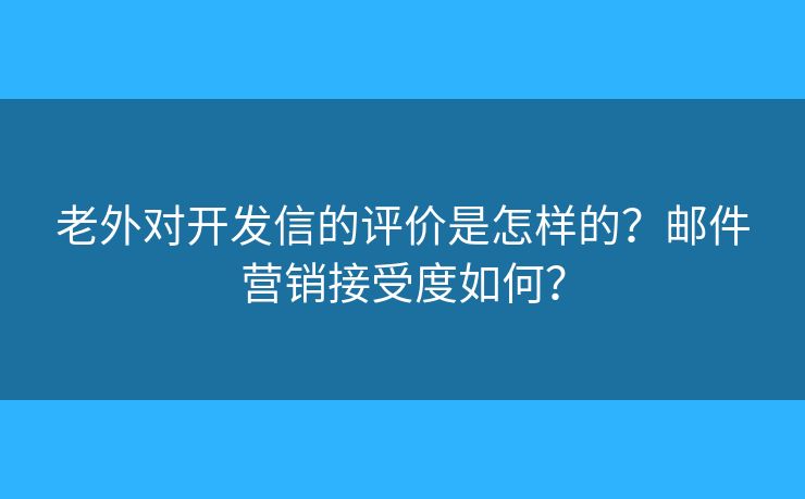 老外對開發(fā)信的評價是怎樣的？郵件營銷接受度如何？