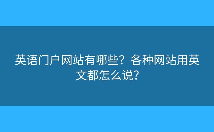 英語(yǔ)門戶網(wǎng)站有哪些？各種網(wǎng)站用英文都怎么說(shuō)？