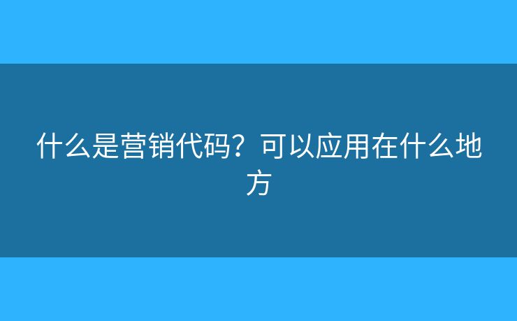 什么是營(yíng)銷代碼？可以應(yīng)用在什么地方