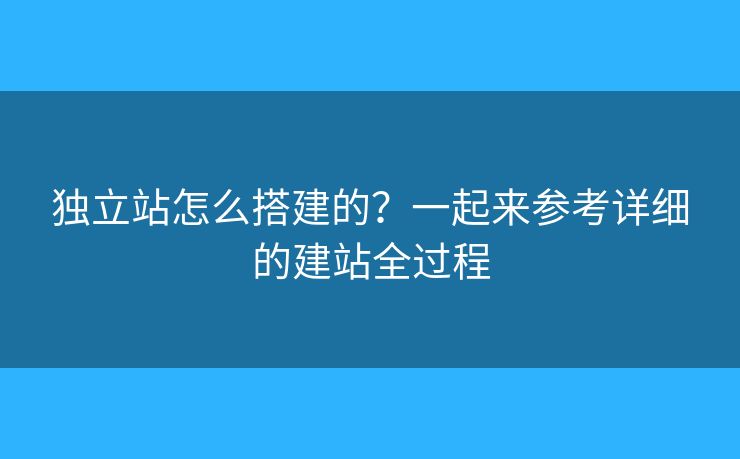 獨(dú)立站怎么搭建的？一起來(lái)參考詳細(xì)的建站全過(guò)程