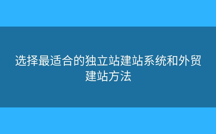 選擇最適合的獨(dú)立站建站系統(tǒng)和外貿(mào)建站方法