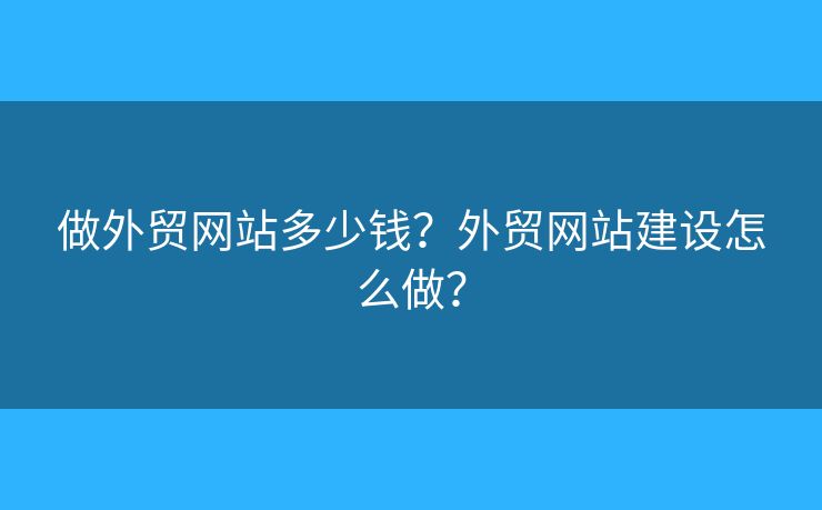 做外貿(mào)網(wǎng)站多少錢？外貿(mào)網(wǎng)站建設怎么做？