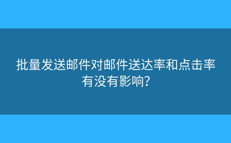 批量發(fā)送郵件對郵件送達(dá)率和點擊率有沒有影響？
