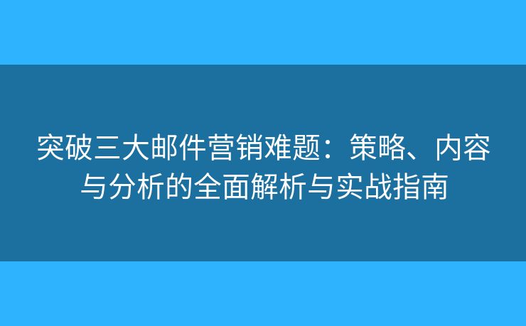 突破三大郵件營銷難題：策略、內(nèi)容與分析的全面解析與實戰(zhàn)指南