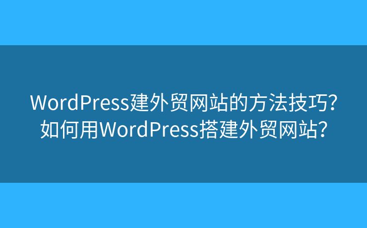 WordPress建外貿網站的方法技巧？如何用WordPress搭建外貿網站？