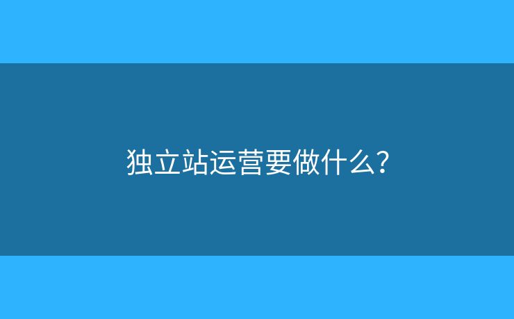 獨立站運營要做什么？