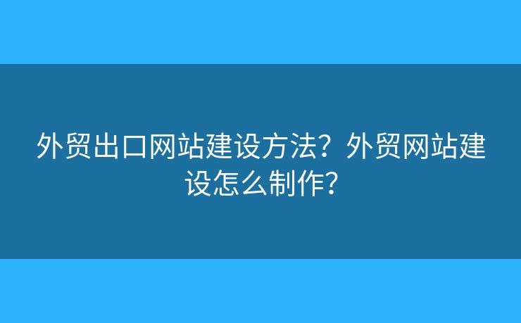 外貿(mào)出口網(wǎng)站建設(shè)方法？外貿(mào)網(wǎng)站建設(shè)怎么制作？