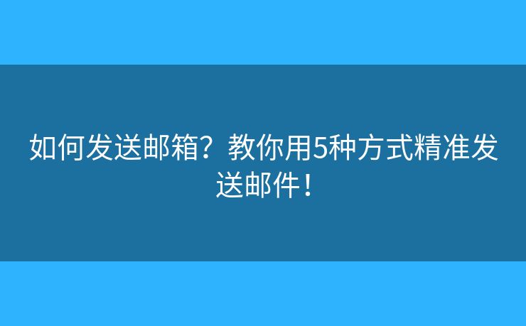 如何發(fā)送郵箱？教你用5種方式精準(zhǔn)發(fā)送郵件！