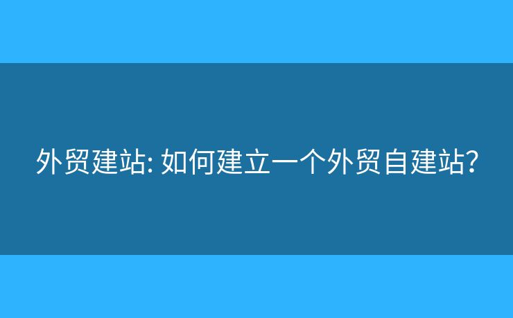 外貿(mào)建站: 如何建立一個(gè)外貿(mào)自建站？