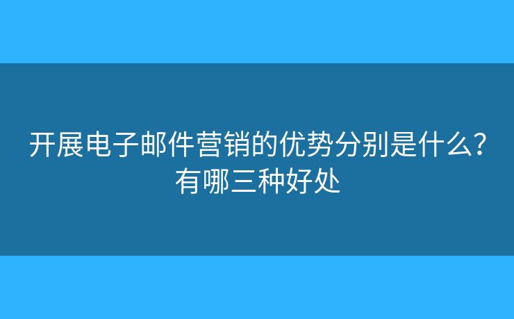開(kāi)展電子郵件營(yíng)銷(xiāo)的優(yōu)勢(shì)分別是什么？有哪三種好處