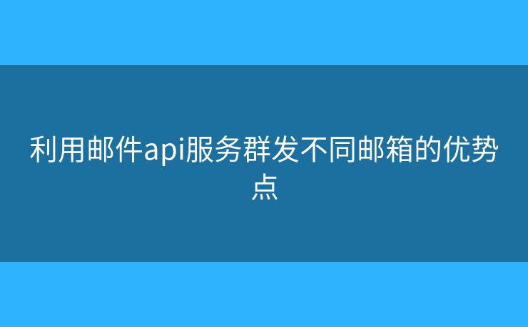 利用郵件api服務(wù)群發(fā)不同郵箱的優(yōu)勢(shì)點(diǎn)