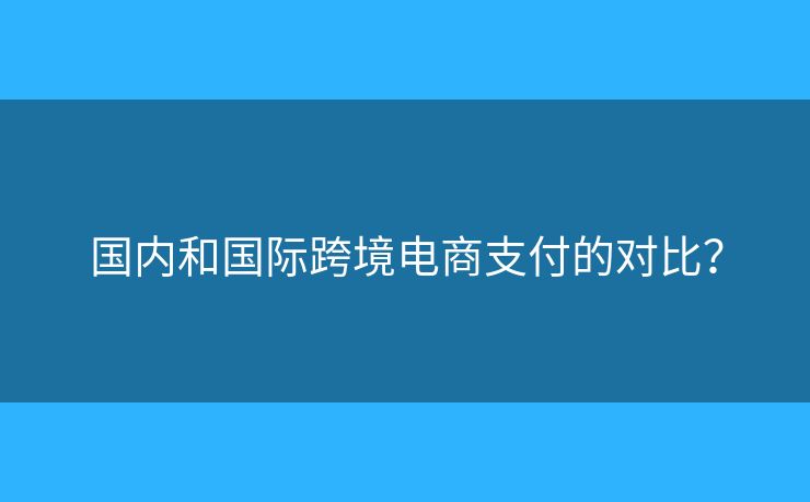 國(guó)內(nèi)和國(guó)際跨境電商支付的對(duì)比？