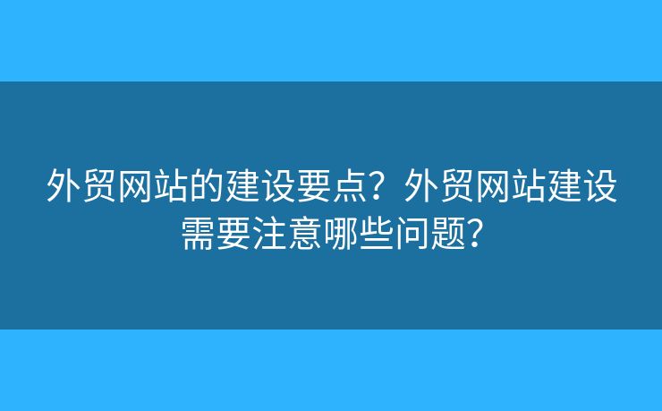 外貿(mào)網(wǎng)站的建設(shè)要點(diǎn)？外貿(mào)網(wǎng)站建設(shè)需要注意哪些問題？