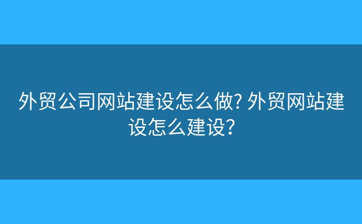外貿(mào)公司網(wǎng)站建設(shè)怎么做? 外貿(mào)網(wǎng)站建設(shè)怎么建設(shè)？