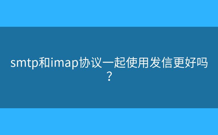 smtp和imap協(xié)議一起使用發(fā)信更好嗎？