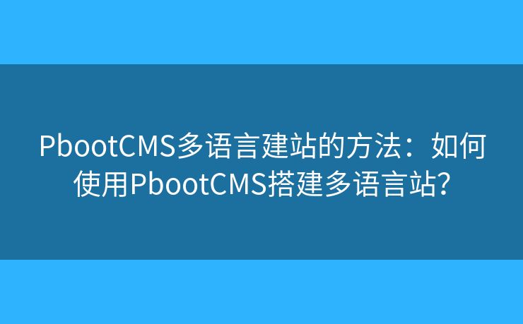 PbootCMS多語(yǔ)言建站的方法：如何使用PbootCMS搭建多語(yǔ)言站？