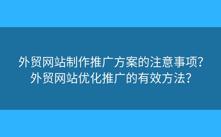 外貿(mào)網(wǎng)站制作推廣方案的注意事項？外貿(mào)網(wǎng)站優(yōu)化推廣的有效方法？
