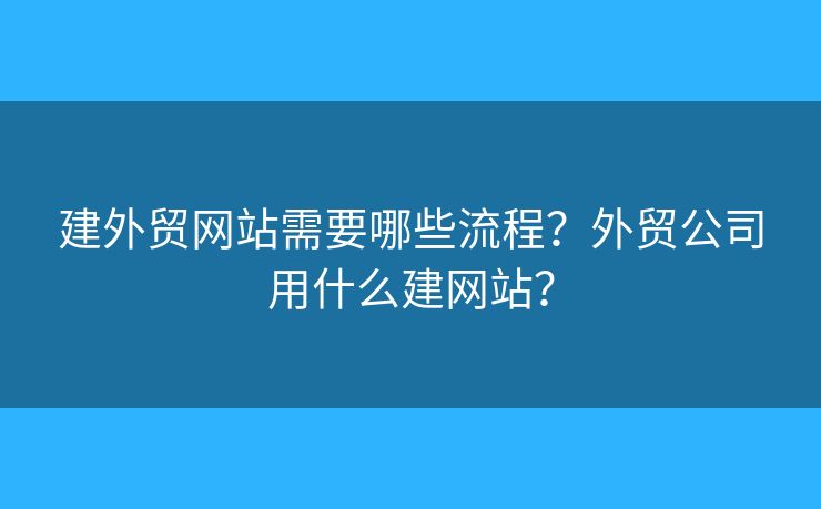 建外貿(mào)網(wǎng)站需要哪些流程？外貿(mào)公司用什么建網(wǎng)站？