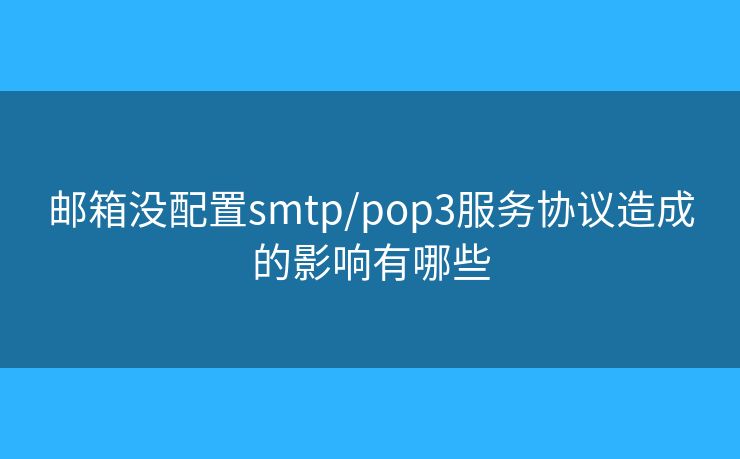 郵箱沒配置smtp/pop3服務(wù)協(xié)議造成的影響有哪些