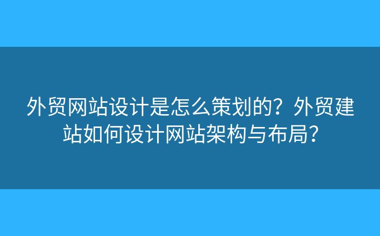 外貿(mào)網(wǎng)站設(shè)計是怎么策劃的？外貿(mào)建站如何設(shè)計網(wǎng)站架構(gòu)與布局？