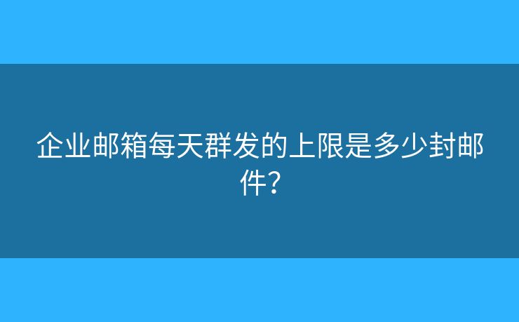 企業(yè)郵箱每天群發(fā)的上限是多少封郵件？