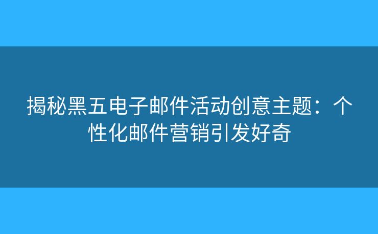 揭秘黑五電子郵件活動創(chuàng)意主題：個性化郵件營銷引發(fā)好奇