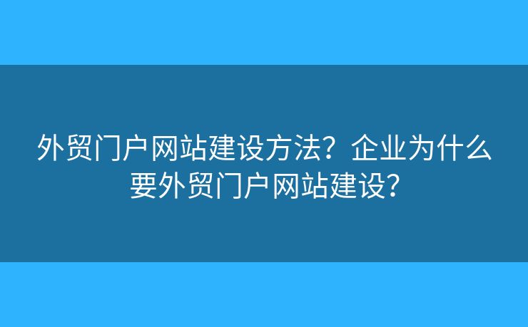 外貿(mào)門戶網(wǎng)站建設(shè)方法？企業(yè)為什么要外貿(mào)門戶網(wǎng)站建設(shè)？