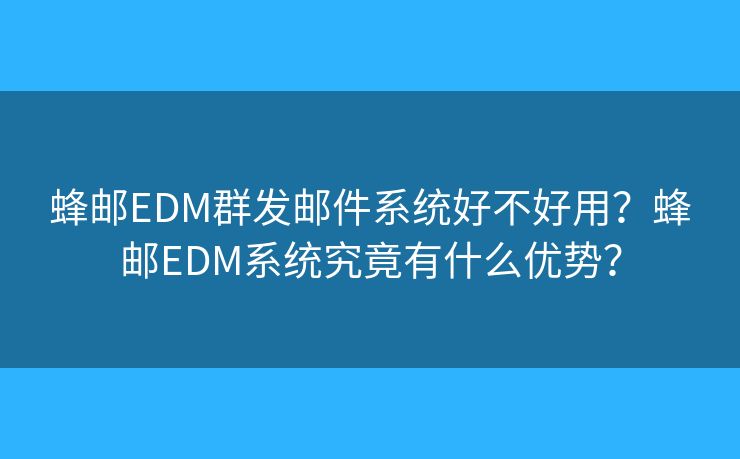 蜂郵EDM群發(fā)郵件系統(tǒng)好不好用？蜂郵EDM系統(tǒng)究竟有什么優(yōu)勢？