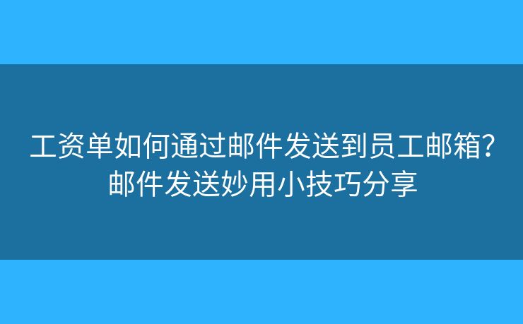 工資單如何通過郵件發(fā)送到員工郵箱？郵件發(fā)送妙用小技巧分享