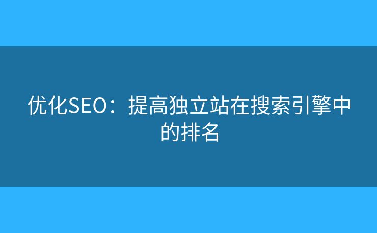 優(yōu)化SEO：提高獨立站在搜索引擎中的排名