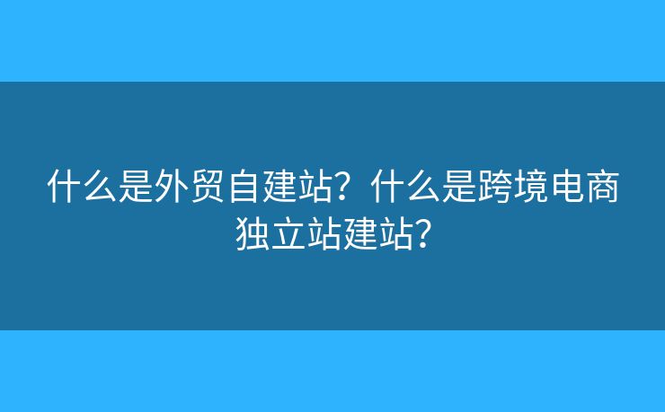 什么是外貿(mào)自建站？什么是跨境電商獨(dú)立站建站？