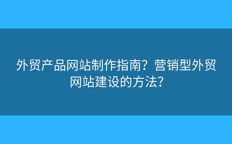 外貿(mào)產(chǎn)品網(wǎng)站制作指南？營銷型外貿(mào)網(wǎng)站建設(shè)的方法？